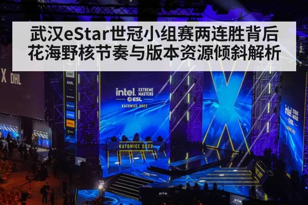 武汉eStar世冠小组赛两连胜背后 花海野核节奏与版本资源倾斜解析