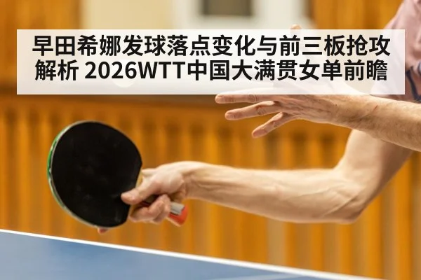 早田希娜发球落点变化与前三板抢攻解析 2026WTT中国大满贯女单前瞻