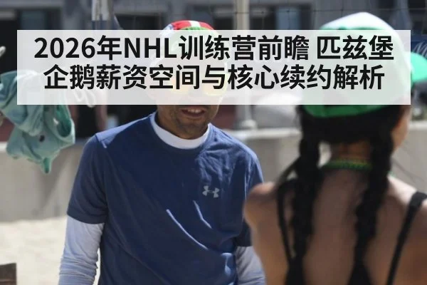 2026年NHL训练营前瞻 匹兹堡企鹅薪资空间与核心续约解析