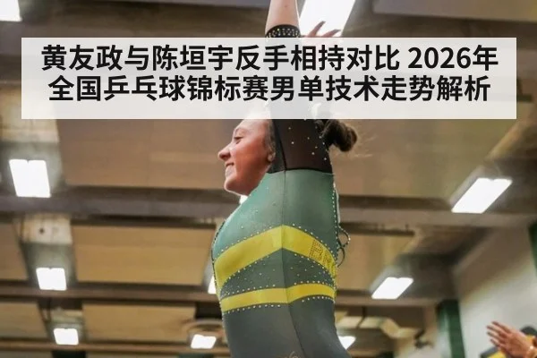 黄友政与陈垣宇反手相持对比 2026年全国乒乓球锦标赛男单技术走势解析