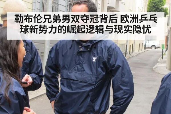 勒布伦兄弟男双夺冠背后 欧洲乒乓球新势力的崛起逻辑与现实隐忧