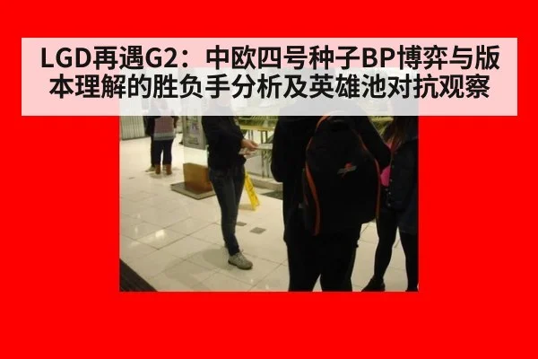 LGD再遇G2：中欧四号种子BP博弈与版本理解的胜负手分析及英雄池对抗观察