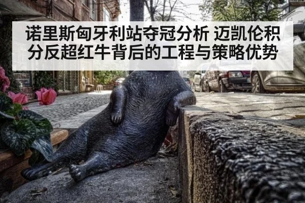 诺里斯匈牙利站夺冠分析 迈凯伦积分反超红牛背后的工程与策略优势